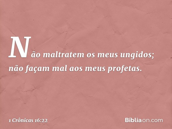 'Não maltratem os meus ungidos;
não façam mal aos meus profetas'. -- 1 Crônicas 16:22