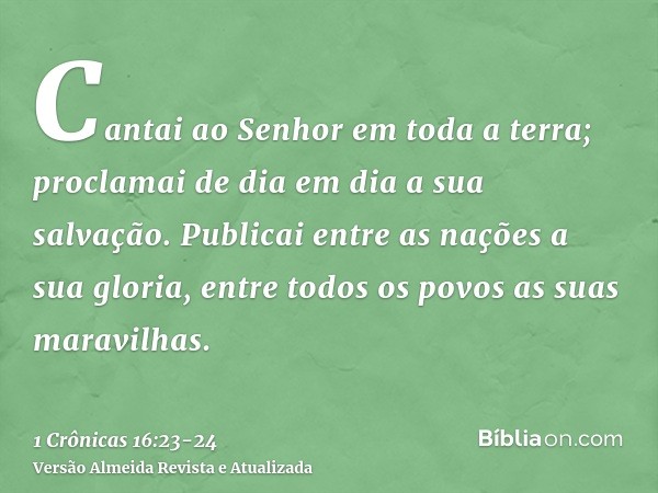 Cantai ao Senhor em toda a terra; proclamai de dia em dia a sua salvação.Publicai entre as nações a sua gloria, entre todos os povos as suas maravilhas.