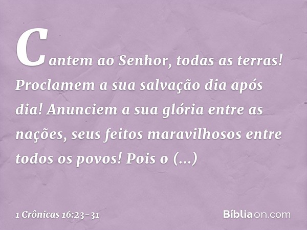 "Cantem ao Senhor, todas as terras!
Proclamem a sua salvação dia após dia! Anunciem a sua glória entre as nações,
seus feitos maravilhosos
entre todos os povos!