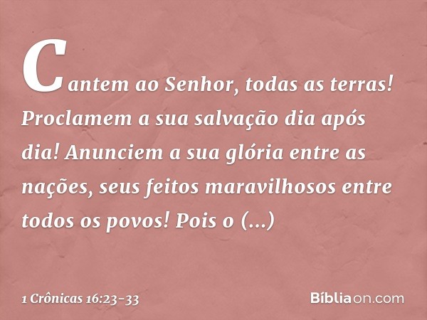 "Cantem ao Senhor, todas as terras!
Proclamem a sua salvação dia após dia! Anunciem a sua glória entre as nações,
seus feitos maravilhosos
entre todos os povos!