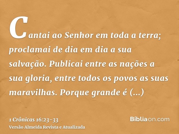 Cantai ao Senhor em toda a terra; proclamai de dia em dia a sua salvação.Publicai entre as nações a sua gloria, entre todos os povos as suas maravilhas.Porque g