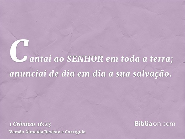 Cantai ao SENHOR em toda a terra; anunciai de dia em dia a sua salvação.