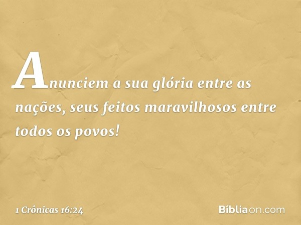 Anunciem a sua glória entre as nações,
seus feitos maravilhosos
entre todos os povos! -- 1 Crônicas 16:24