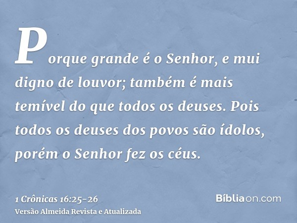 Porque grande é o Senhor, e mui digno de louvor; também é mais temível do que todos os deuses.Pois todos os deuses dos povos são ídolos, porém o Senhor fez os c