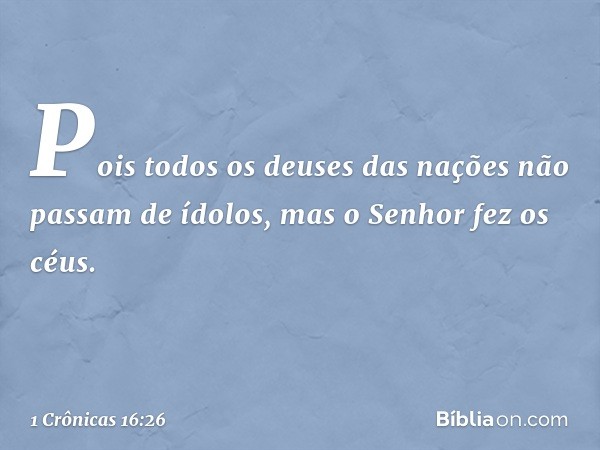 Pois todos os deuses das nações
não passam de ídolos,
mas o Senhor fez os céus. -- 1 Crônicas 16:26