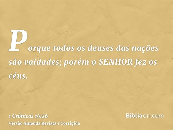 Porque todos os deuses das nações são vaidades; porém o SENHOR fez os céus.