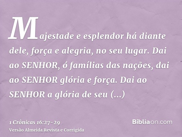 Majestade e esplendor há diante dele, força e alegria, no seu lugar.Dai ao SENHOR, ó famílias das nações, dai ao SENHOR glória e força.Dai ao SENHOR a glória de