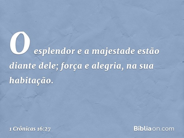 O esplendor e a majestade
estão diante dele;
força e alegria, na sua habitação. -- 1 Crônicas 16:27