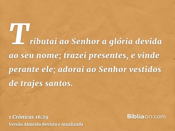 Tributai ao Senhor a glória devida ao seu nome; trazei presentes, e vinde perante ele; adorai ao Senhor vestidos de trajes santos.