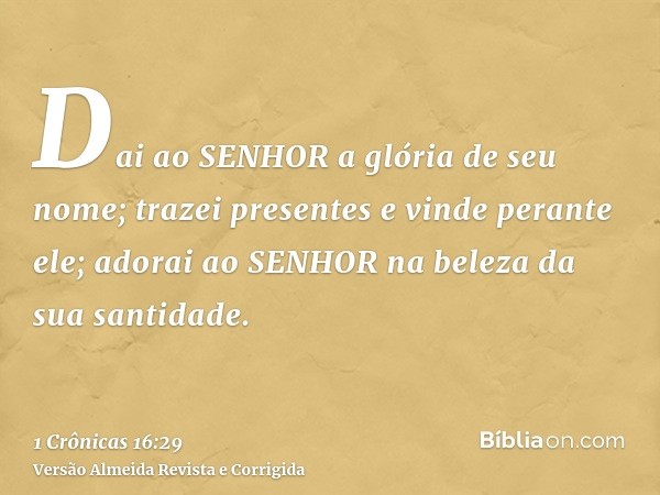 Dai ao SENHOR a glória de seu nome; trazei presentes e vinde perante ele; adorai ao SENHOR na beleza da sua santidade.