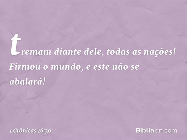 tremam diante dele, todas as nações!
Firmou o mundo, e este não se abalará! -- 1 Crônicas 16:30