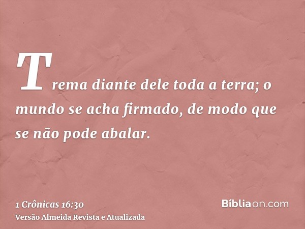 Trema diante dele toda a terra; o mundo se acha firmado, de modo que se não pode abalar.