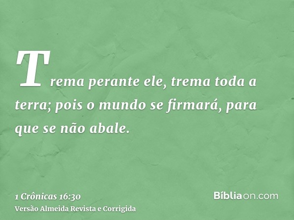 Trema perante ele, trema toda a terra; pois o mundo se firmará, para que se não abale.