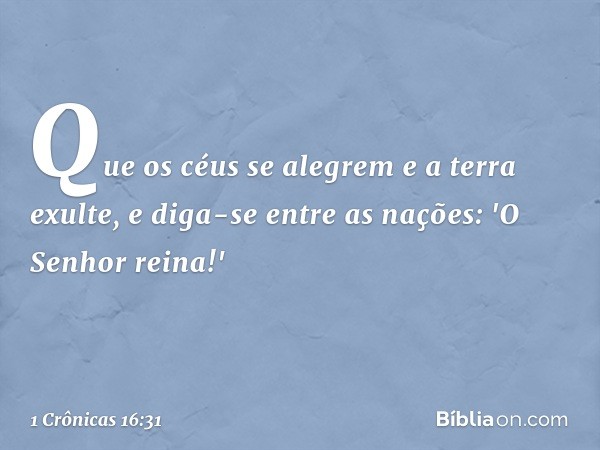 Que os céus se alegrem
e a terra exulte,
e diga-se entre as nações:
'O Senhor reina!' -- 1 Crônicas 16:31