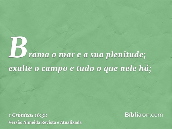 Brama o mar e a sua plenitude; exulte o campo e tudo o que nele há;