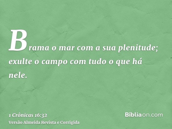 Brama o mar com a sua plenitude; exulte o campo com tudo o que há nele.