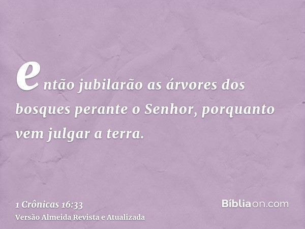 então jubilarão as árvores dos bosques perante o Senhor, porquanto vem julgar a terra.