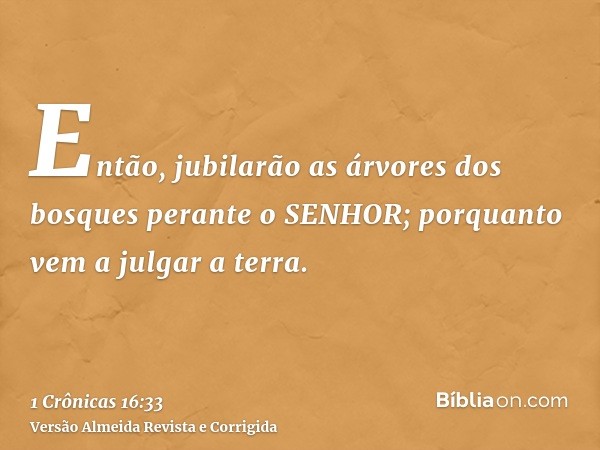 Então, jubilarão as árvores dos bosques perante o SENHOR; porquanto vem a julgar a terra.
