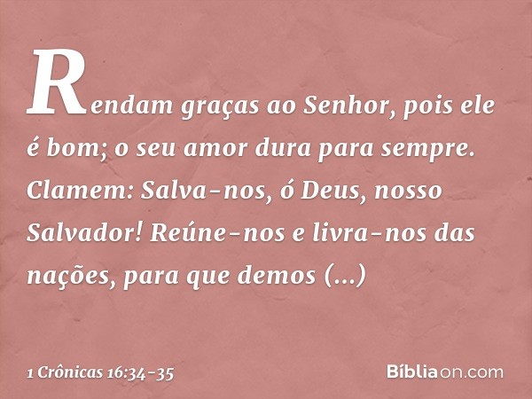 "Rendam graças ao Senhor,
pois ele é bom;
o seu amor dura para sempre. Clamem: 'Salva-nos, ó Deus,
nosso Salvador!
Reúne-nos e livra-nos das nações,
para que de