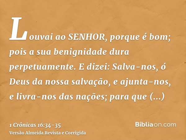 Louvai ao SENHOR, porque é bom; pois a sua benignidade dura perpetuamente.E dizei: Salva-nos, ó Deus da nossa salvação, e ajunta-nos, e livra-nos das nações; pa