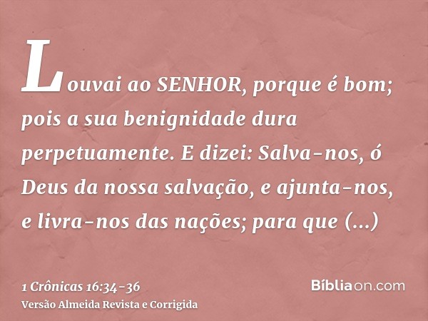 Louvai ao SENHOR, porque é bom; pois a sua benignidade dura perpetuamente.E dizei: Salva-nos, ó Deus da nossa salvação, e ajunta-nos, e livra-nos das nações; pa