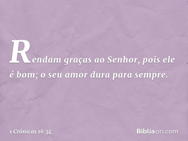 "Rendam graças ao Senhor,
pois ele é bom;
o seu amor dura para sempre. -- 1 Crônicas 16:34