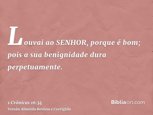 Louvai ao SENHOR, porque é bom; pois a sua benignidade dura perpetuamente.