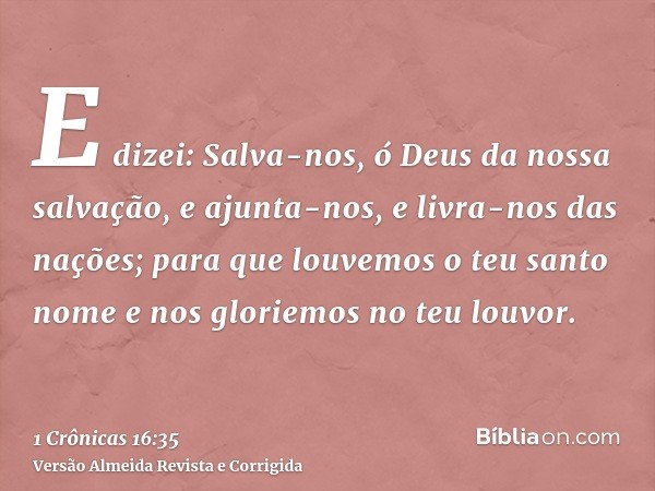 E dizei: Salva-nos, ó Deus da nossa salvação, e ajunta-nos, e livra-nos das nações; para que louvemos o teu santo nome e nos gloriemos no teu louvor.