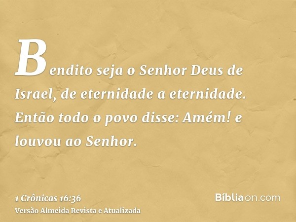 Bendito seja o Senhor Deus de Israel, de eternidade a eternidade. Então todo o povo disse: Amém! e louvou ao Senhor.