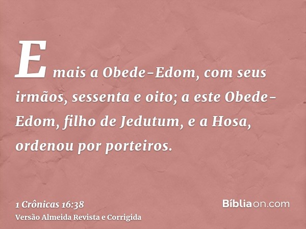 E mais a Obede-Edom, com seus irmãos, sessenta e oito; a este Obede-Edom, filho de Jedutum, e a Hosa, ordenou por porteiros.