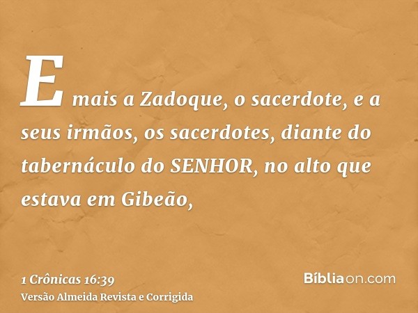 E mais a Zadoque, o sacerdote, e a seus irmãos, os sacerdotes, diante do tabernáculo do SENHOR, no alto que estava em Gibeão,