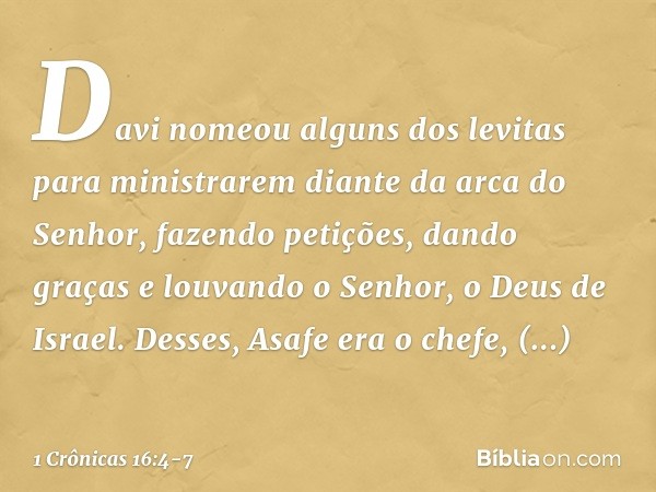 Davi nomeou alguns dos levitas para ministrarem diante da arca do Senhor, fazendo petições, dando graças e louvando o Senhor, o Deus de Israel. Desses, Asafe er