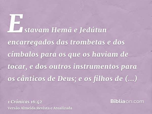 Estavam Hemã e Jedútun encarregados das trombetas e dos címbalos para os que os haviam de tocar, e dos outros instrumentos para os cânticos de Deus; e os filhos