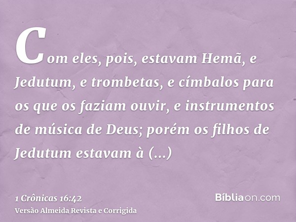 Com eles, pois, estavam Hemã, e Jedutum, e trombetas, e címbalos para os que os faziam ouvir, e instrumentos de música de Deus; porém os filhos de Jedutum estav
