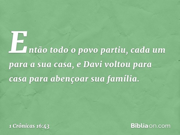 Então todo o povo partiu, cada um para a sua casa, e Davi voltou para casa para abençoar sua família. -- 1 Crônicas 16:43