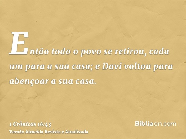 Então todo o povo se retirou, cada um para a sua casa; e Davi voltou para abençoar a sua casa.