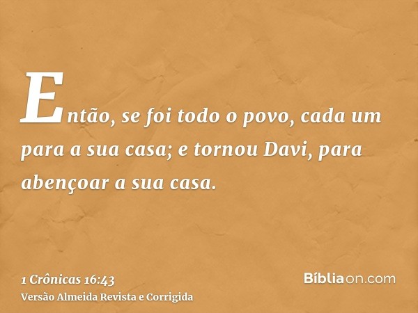 Então, se foi todo o povo, cada um para a sua casa; e tornou Davi, para abençoar a sua casa.