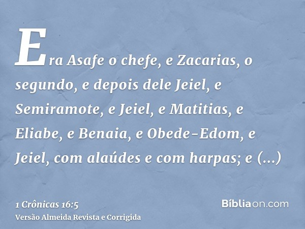 Era Asafe o chefe, e Zacarias, o segundo, e depois dele Jeiel, e Semiramote, e Jeiel, e Matitias, e Eliabe, e Benaia, e Obede-Edom, e Jeiel, com alaúdes e com h