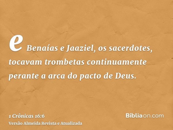 e Benaías e Jaaziel, os sacerdotes, tocavam trombetas continuamente perante a arca do pacto de Deus.