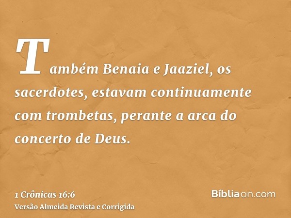 Também Benaia e Jaaziel, os sacerdotes, estavam continuamente com trombetas, perante a arca do concerto de Deus.