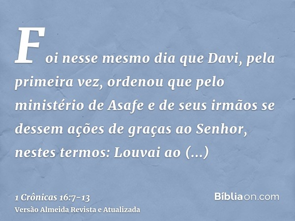 Foi nesse mesmo dia que Davi, pela primeira vez, ordenou que pelo ministério de Asafe e de seus irmãos se dessem ações de graças ao Senhor, nestes termos:Louvai