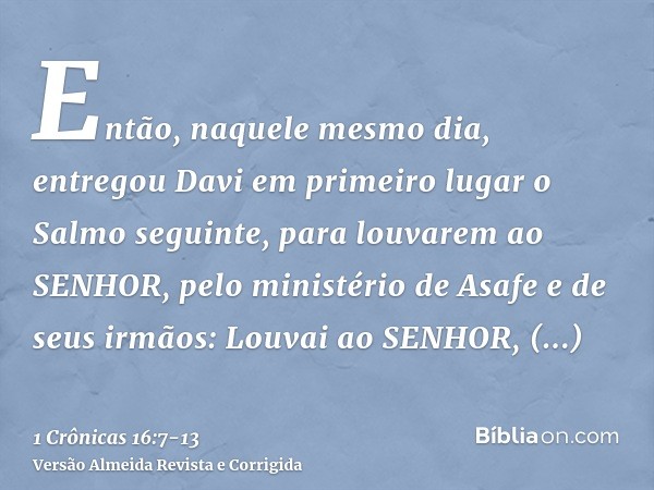 Então, naquele mesmo dia, entregou Davi em primeiro lugar o Salmo seguinte, para louvarem ao SENHOR, pelo ministério de Asafe e de seus irmãos:Louvai ao SENHOR,