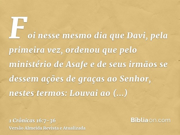 Foi nesse mesmo dia que Davi, pela primeira vez, ordenou que pelo ministério de Asafe e de seus irmãos se dessem ações de graças ao Senhor, nestes termos:Louvai