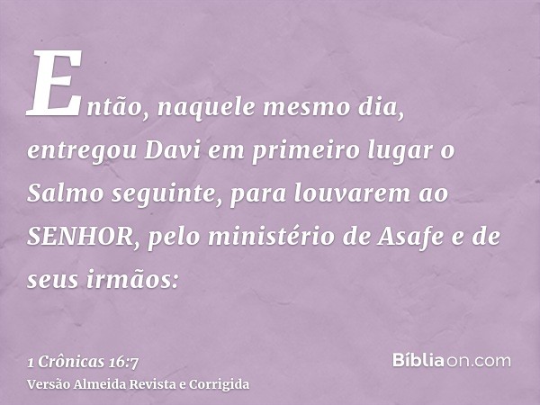 Então, naquele mesmo dia, entregou Davi em primeiro lugar o Salmo seguinte, para louvarem ao SENHOR, pelo ministério de Asafe e de seus irmãos: