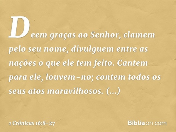 "Deem graças ao Senhor,
clamem pelo seu nome,
divulguem entre as nações
o que ele tem feito. Cantem para ele, louvem-no;
contem todos os seus atos maravilhosos.