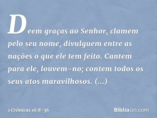 "Deem graças ao Senhor,
clamem pelo seu nome,
divulguem entre as nações
o que ele tem feito. Cantem para ele, louvem-no;
contem todos os seus atos maravilhosos.