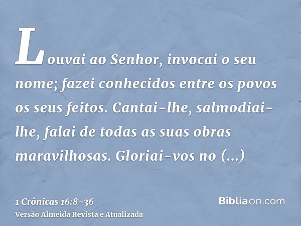 Louvai ao Senhor, invocai o seu nome; fazei conhecidos entre os povos os seus feitos.Cantai-lhe, salmodiai-lhe, falai de todas as suas obras maravilhosas.Gloria