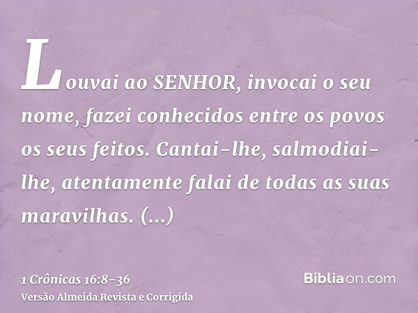 Louvai ao SENHOR, invocai o seu nome, fazei conhecidos entre os povos os seus feitos.Cantai-lhe, salmodiai-lhe, atentamente falai de todas as suas maravilhas.Gl