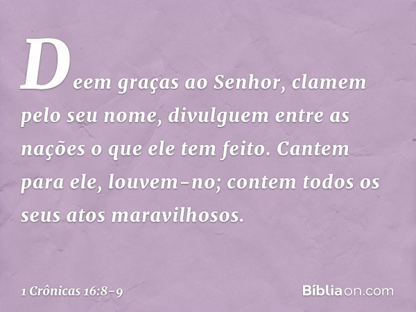 "Deem graças ao Senhor,
clamem pelo seu nome,
divulguem entre as nações
o que ele tem feito. Cantem para ele, louvem-no;
contem todos os seus atos maravilhosos.