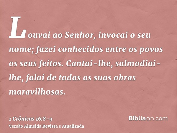 Louvai ao Senhor, invocai o seu nome; fazei conhecidos entre os povos os seus feitos.Cantai-lhe, salmodiai-lhe, falai de todas as suas obras maravilhosas.